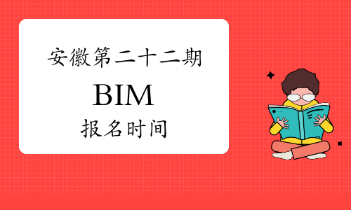 2023年安徽第二十二期BIM报名时间：已于9月下旬开始