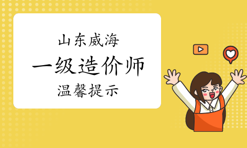 威海市人社局：2023年山东威海一级造价师考试温馨提示