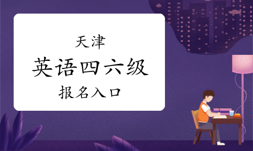 天津大学英语四六级报名入口：全国大学英语四六级网上报名系统