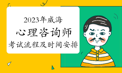 2023下半年威海心理咨询师考试流程及时间安排