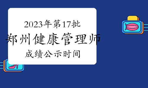 2023年第17批郑州健康管理师成绩公示时间：10月26日至11月2日