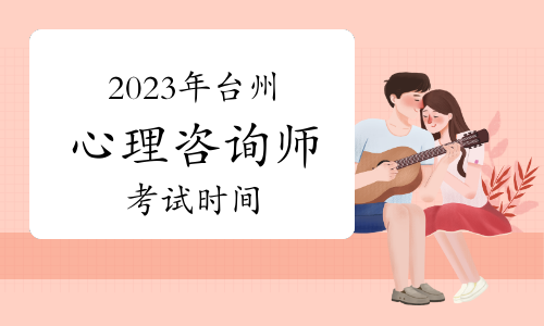 提醒！2023年下半年台州心理咨询师考试时间于11月12日开始