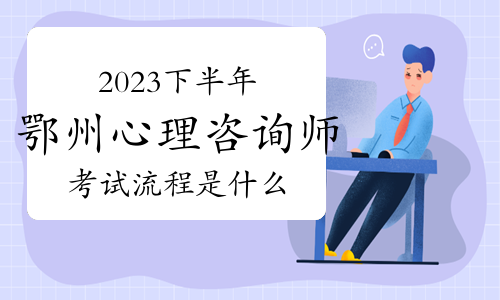 2023下半年鄂州心理咨询师考试流程是什么？