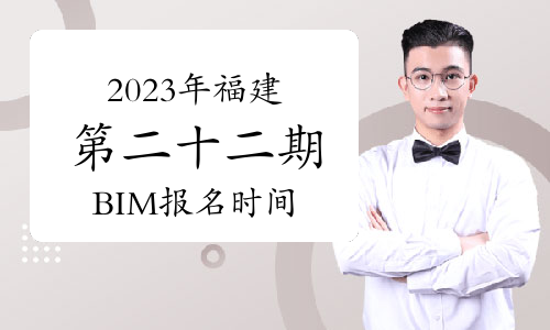 2023年福建第二十二期BIM报名时间：已于9月下旬开始