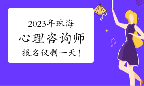 2023年下半年珠海心理咨询师报名仅剩一天！报名条件详解