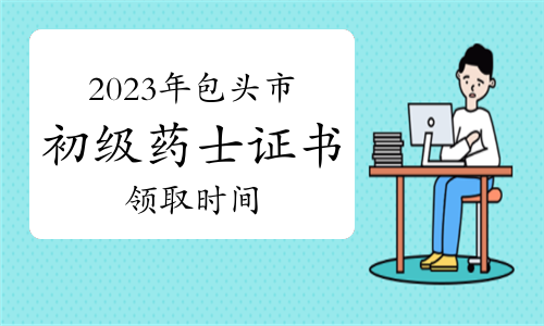 2023年内蒙古包头市昆区卫生专业初级药士证书领取时间