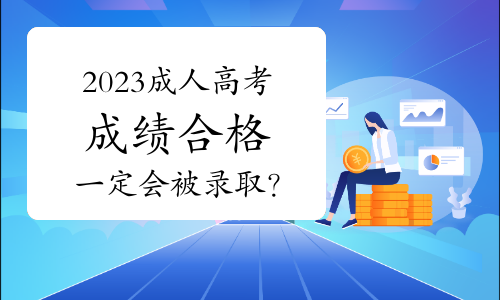 2023年成人高考成绩达到分数线一定会被录取吗？何时公布录取结果？