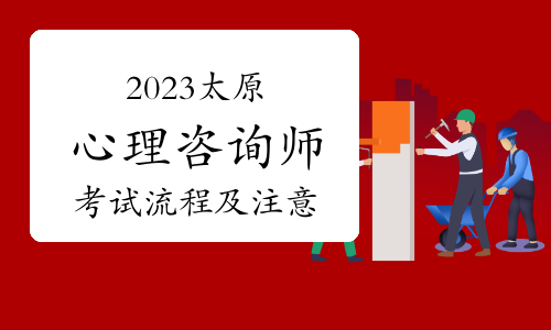 2023下半年太原心理咨询师考试流程及注意事项安排