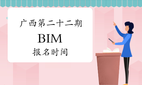 2023年广西第二十二期BIM报名时间：已于9月下旬开始