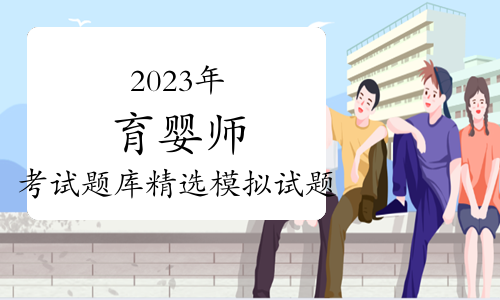 2023年育婴师考试题库精选模拟试题及答案（10月25日）