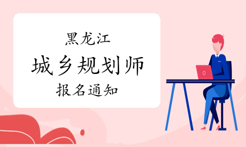 2023年黑龙江省注册城乡规划师报名通知已发布