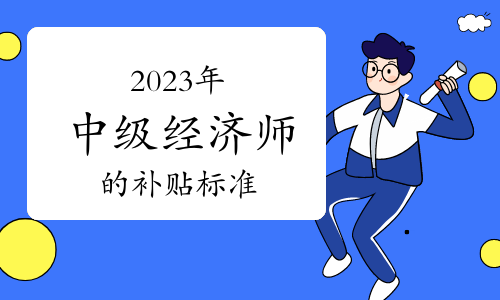 2023年最新“证书直补”政策来了！快来看看中级经济师的补贴标准吧！