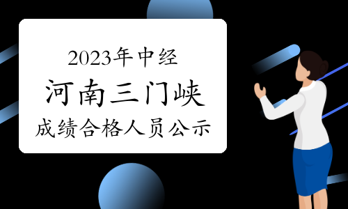 2023年中级经济师河南三门峡成绩合格人员公示