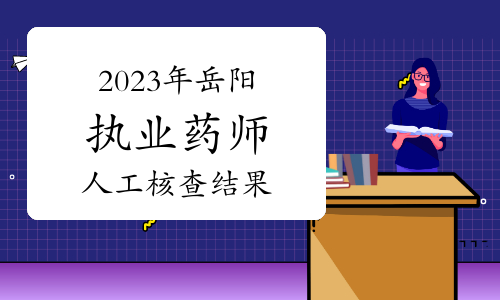 岳阳市人社局：2023年执业药师考试考后人工核查情况结果公示