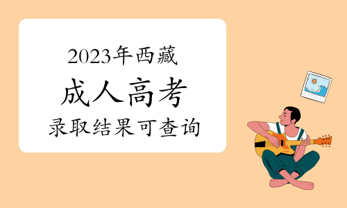 重磅！2023年西藏成人高考录取结果可查询