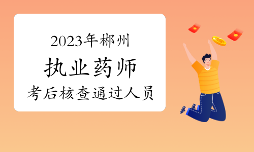 考生速看！2023年湖南郴州考区执业药师考后人工核查通过人员公示