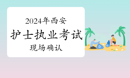 12月22日至23日：2024年西安护士执业资格考试报名现场确认