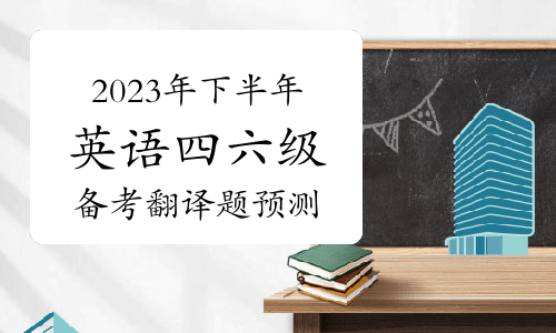 考生注意！2023年下半年英语四六级备考翻译题预测