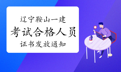 2023年辽宁鞍山一级建造师考试合格人员证书发放通知