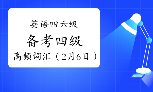 英语四六级备考：四级高频词汇（2月6日）