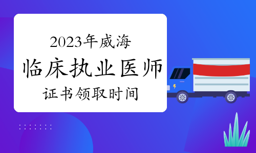 威海市卫健委公布：2023年临床执业医师资格证书领取时间