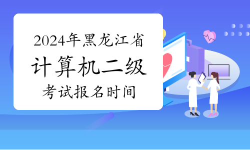 2024年3月黑龙江省计算机二级考试报名时间已公布！3月1日