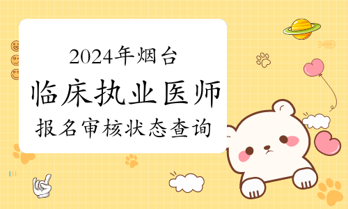 考生注意：2024年烟台临床执业医师资格考试报名审核状态可查询