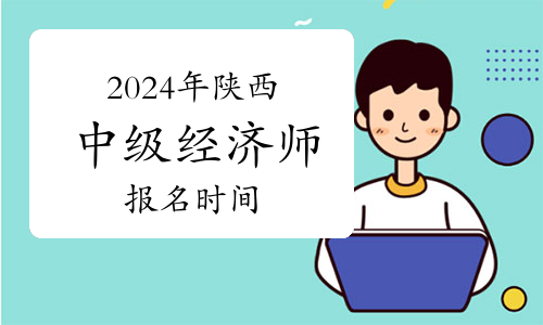 2024年陕西中级经济师报名时间：预计8月12-9月11日