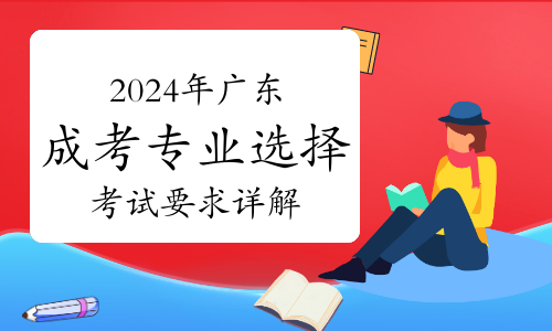 考生必读：2024年广东成考专业选择及考试要求详解