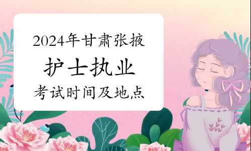 温馨提示：2024年甘肃张掖护士执业资格考试时间及考点已公布