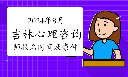 2024年8月吉林心理咨询师报名时间及所需条件