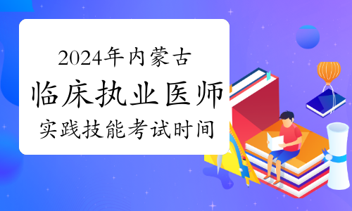 2024年内蒙古临床执业医师资格考试实践技能考试时间是什么时候