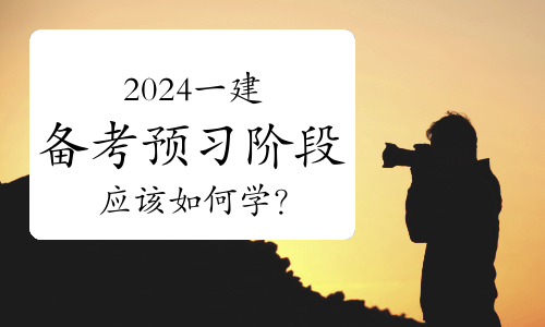 2024一级建造师备考预习阶段应该如何学？