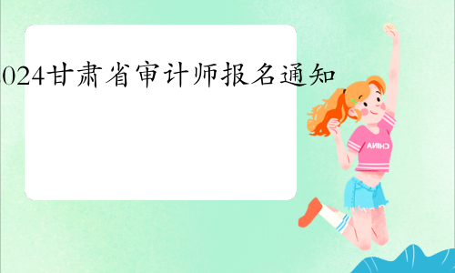 甘肃省人社厅公布2024年度甘肃省审计师考试报名通知(报名时间是5月10日至5月20日)