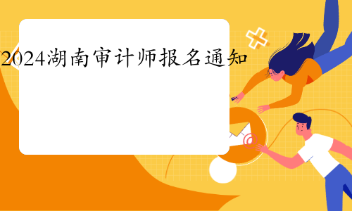 2024年湖南省审计师考试报名通知(报名时间是5月20日至5月29日)