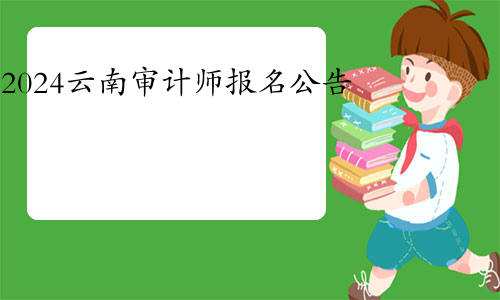 2024年度云南省审计师考试报名公告(报名时间是5月6日至5月16日)