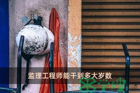 监理工程师能干到多大岁数