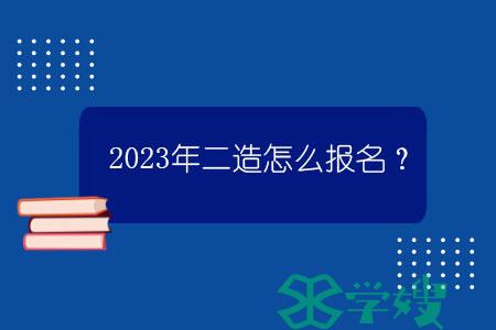 2023年二造怎么报名？.jpg