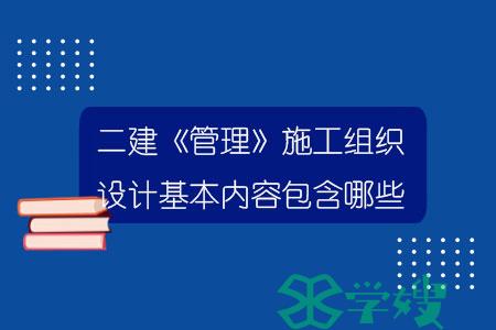 二建《管理》施工组织设计基本内容包含了哪些？.jpg