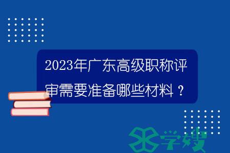 2023年广东高级职称评审需要准备哪些材料？.jpg