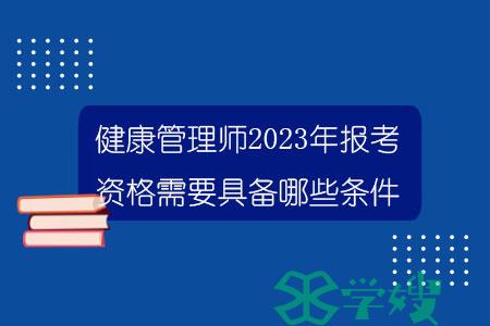 健康管理师2023年报考资格需要具备哪些条件？.jpg