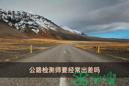 公路检测师要经常出差吗