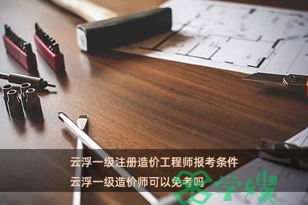 云浮一级注册造价工程师报考条件 云浮一级造价师可以免考吗