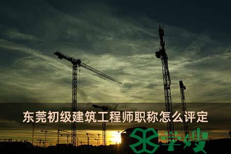 东莞初级建筑工程师职称怎么评定