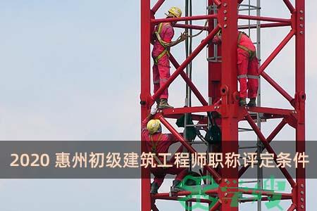 2020惠州初级建筑工程师职称评定条件