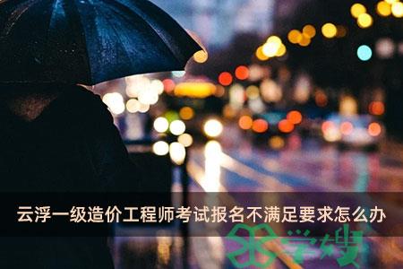 云浮一级造价工程师考试报名不满足要求怎么办