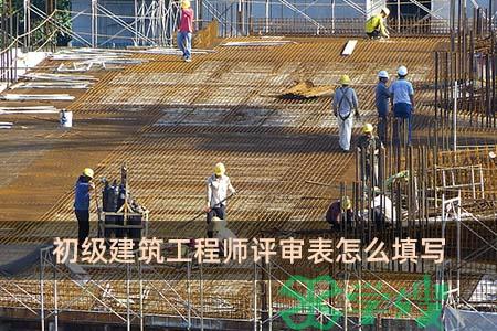 初级建筑工程师评审表填表说明 初级建筑工程师评审表怎么填写