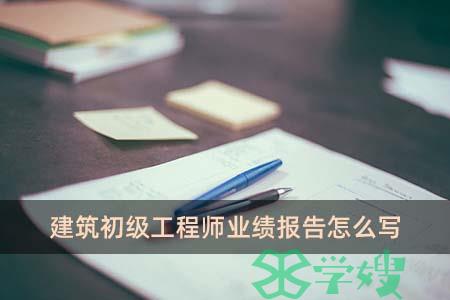 建筑初级工程师业绩报告怎么写 初级建筑工程师业绩范文