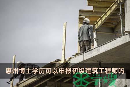 惠州博士学历可以申报初级建筑工程师吗