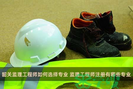 韶关监理工程师如何选择专业 监理工程师注册有哪些专业